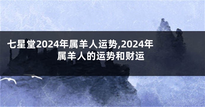 七星堂2024年属羊人运势,2024年属羊人的运势和财运