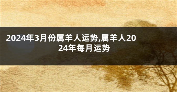 2024年3月份属羊人运势,属羊人2024年每月运势