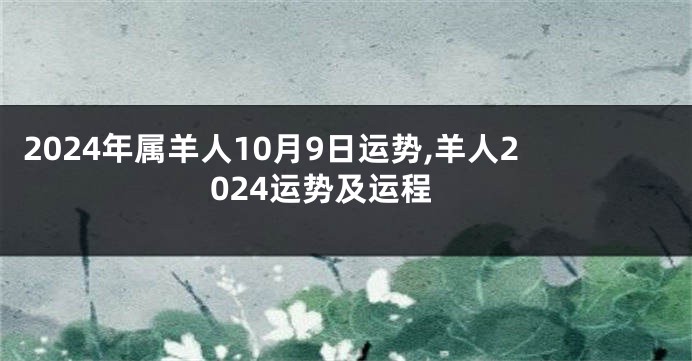 2024年属羊人10月9日运势,羊人2024运势及运程