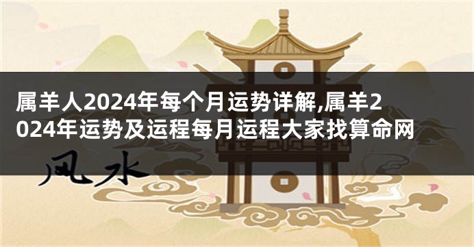 属羊人2024年每个月运势详解,属羊2024年运势及运程每月运程大家找算命网