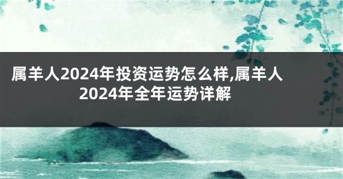 属羊人2024年投资运势怎么样,属羊人2024年全年运势详解