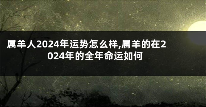 属羊人2024年运势怎么样,属羊的在2024年的全年命运如何