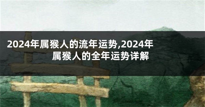 2024年属猴人的流年运势,2024年属猴人的全年运势详解