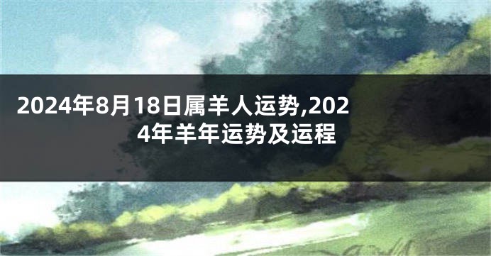 2024年8月18日属羊人运势,2024年羊年运势及运程