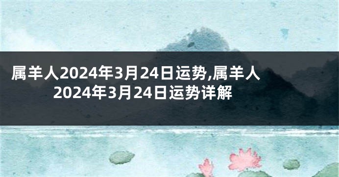 属羊人2024年3月24日运势,属羊人2024年3月24日运势详解