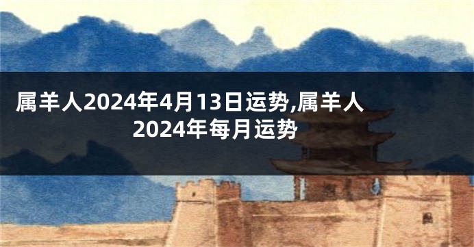 属羊人2024年4月13日运势,属羊人2024年每月运势