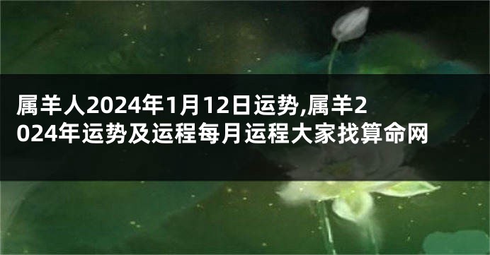 属羊人2024年1月12日运势,属羊2024年运势及运程每月运程大家找算命网