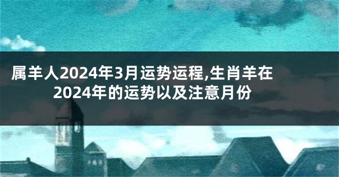 属羊人2024年3月运势运程,生肖羊在2024年的运势以及注意月份