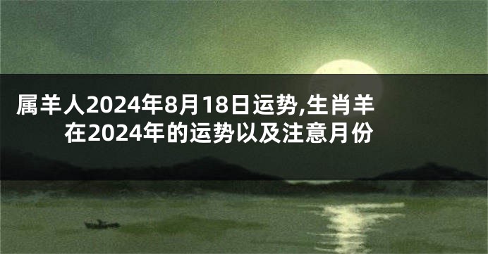 属羊人2024年8月18日运势,生肖羊在2024年的运势以及注意月份