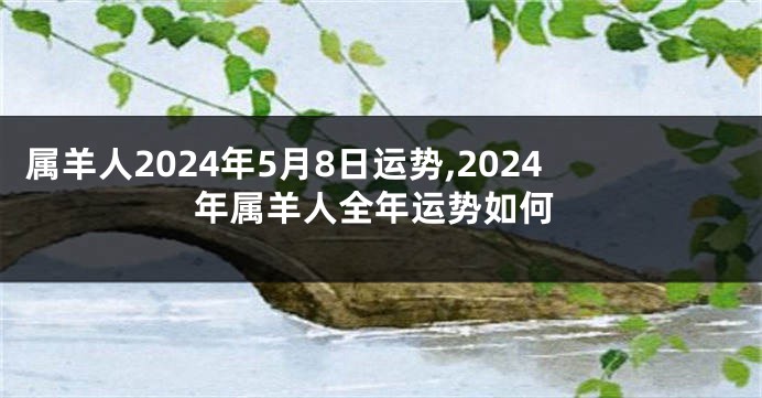 属羊人2024年5月8日运势,2024年属羊人全年运势如何