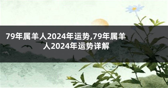 79年属羊人2024年运势,79年属羊人2024年运势详解