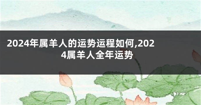 2024年属羊人的运势运程如何,2024属羊人全年运势