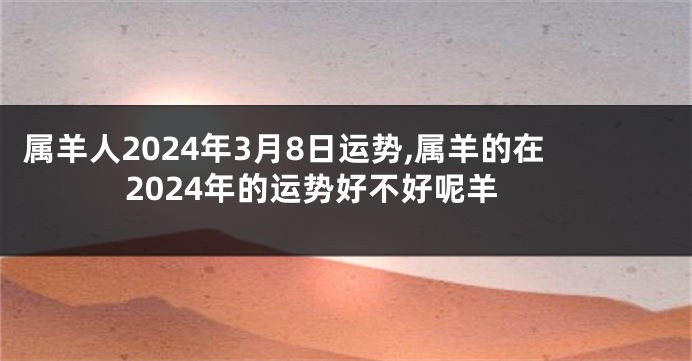 属羊人2024年3月8日运势,属羊的在2024年的运势好不好呢羊