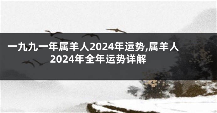 一九九一年属羊人2024年运势,属羊人2024年全年运势详解