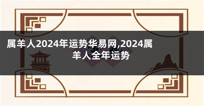 属羊人2024年运势华易网,2024属羊人全年运势