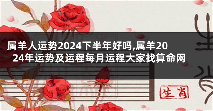 属羊人运势2024下半年好吗,属羊2024年运势及运程每月运程大家找算命网