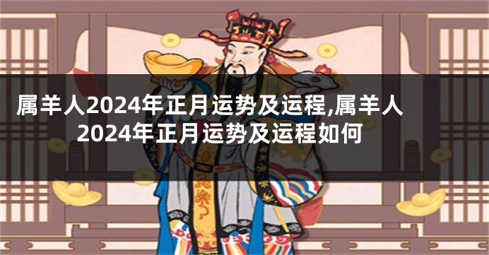 属羊人2024年正月运势及运程,属羊人2024年正月运势及运程如何