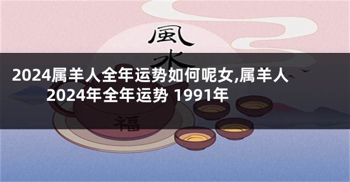 2024属羊人全年运势如何呢女,属羊人2024年全年运势 1991年