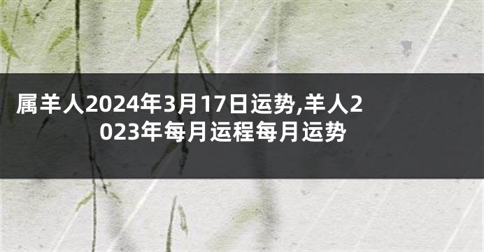 属羊人2024年3月17日运势,羊人2023年每月运程每月运势