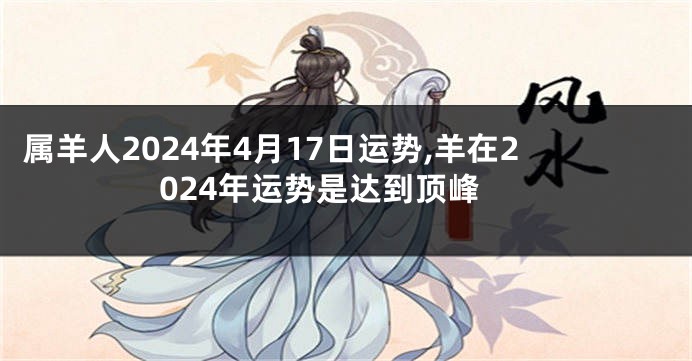 属羊人2024年4月17日运势,羊在2024年运势是达到顶峰