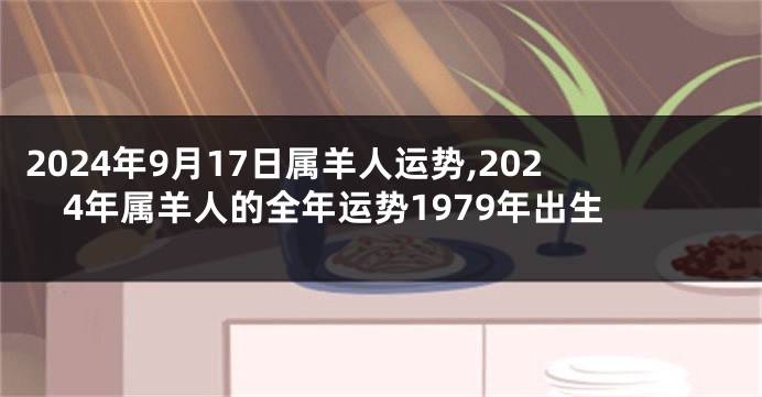 2024年9月17日属羊人运势,2024年属羊人的全年运势1979年出生