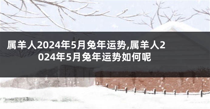 属羊人2024年5月兔年运势,属羊人2024年5月兔年运势如何呢