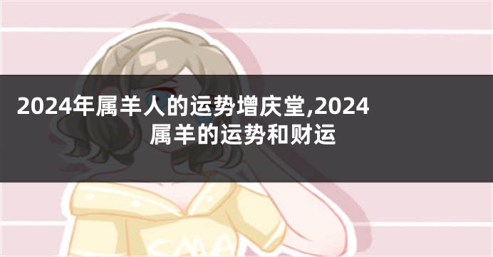 2024年属羊人的运势增庆堂,2024属羊的运势和财运