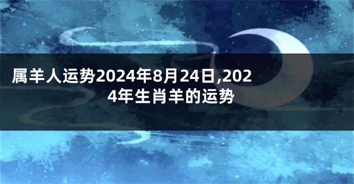 属羊人运势2024年8月24日,2024年生肖羊的运势