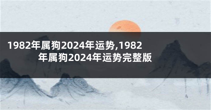 1982年属狗2024年运势,1982年属狗2024年运势完整版