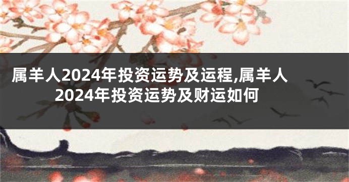 属羊人2024年投资运势及运程,属羊人2024年投资运势及财运如何