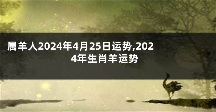 属羊人2024年4月25日运势,2024年生肖羊运势