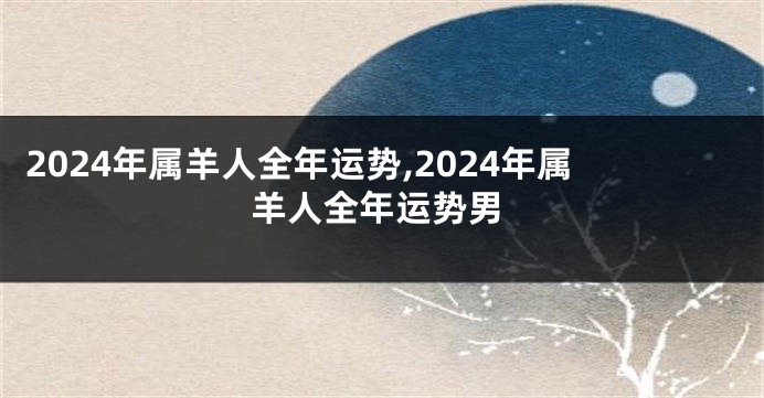 2024年属羊人全年运势,2024年属羊人全年运势男