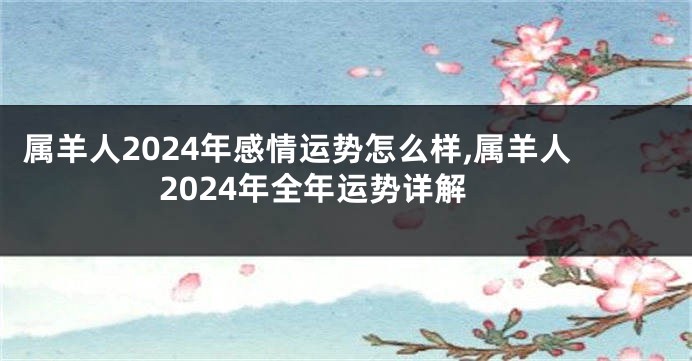 属羊人2024年感情运势怎么样,属羊人2024年全年运势详解