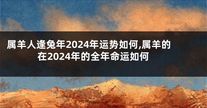 属羊人逢兔年2024年运势如何,属羊的在2024年的全年命运如何