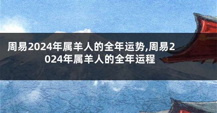 周易2024年属羊人的全年运势,周易2024年属羊人的全年运程