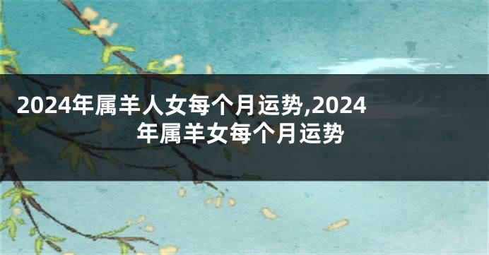 2024年属羊人女每个月运势,2024年属羊女每个月运势