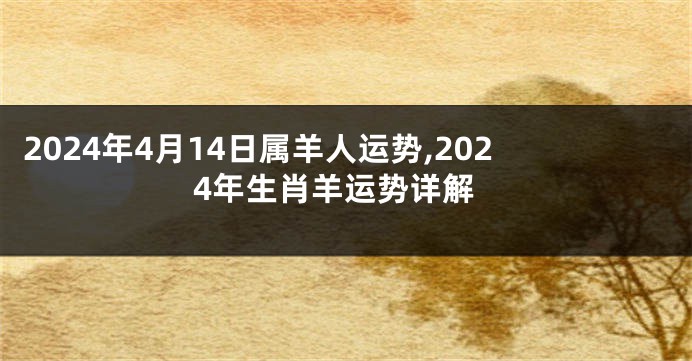 2024年4月14日属羊人运势,2024年生肖羊运势详解