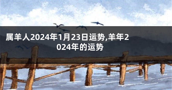 属羊人2024年1月23日运势,羊年2024年的运势