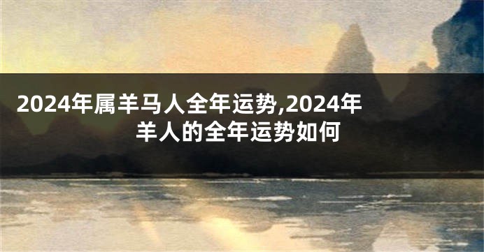 2024年属羊马人全年运势,2024年羊人的全年运势如何