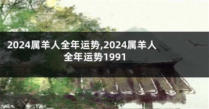 2024属羊人全年运势,2024属羊人全年运势1991