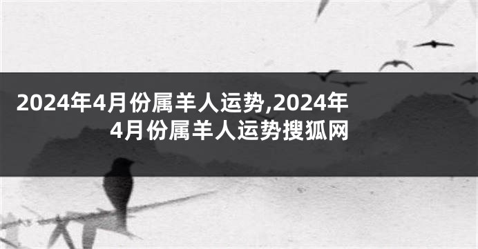 2024年4月份属羊人运势,2024年4月份属羊人运势搜狐网