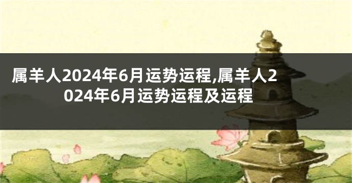 属羊人2024年6月运势运程,属羊人2024年6月运势运程及运程