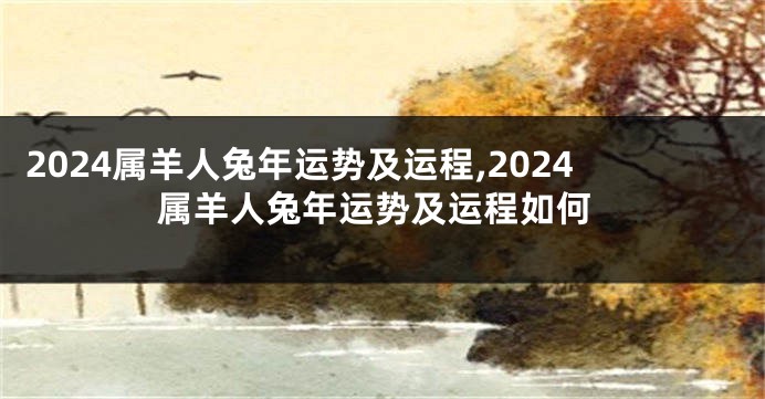 2024属羊人兔年运势及运程,2024属羊人兔年运势及运程如何