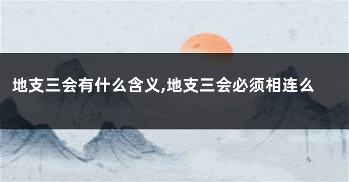 地支三会有什么含义,地支三会必须相连么