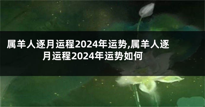 属羊人逐月运程2024年运势,属羊人逐月运程2024年运势如何