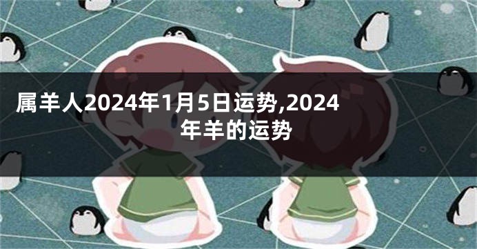 属羊人2024年1月5日运势,2024年羊的运势