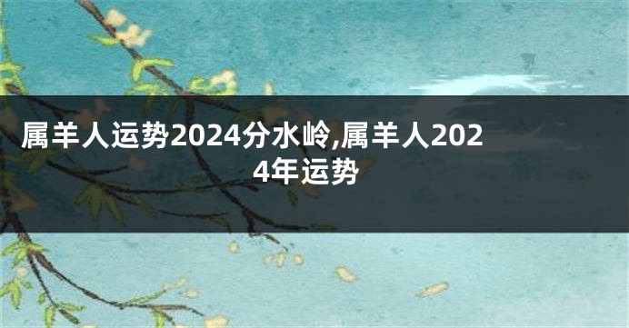 属羊人运势2024分水岭,属羊人2024年运势