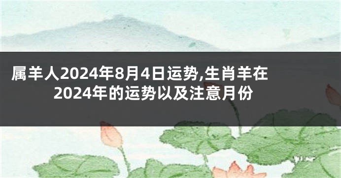 属羊人2024年8月4日运势,生肖羊在2024年的运势以及注意月份