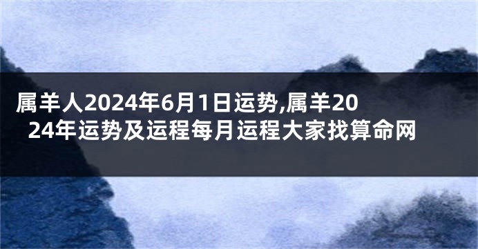 属羊人2024年6月1日运势,属羊2024年运势及运程每月运程大家找算命网