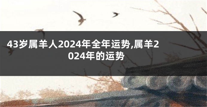 43岁属羊人2024年全年运势,属羊2024年的运势